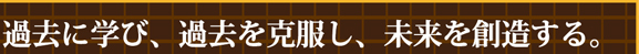 過去に学び、過去を克服し、未来を想像する。